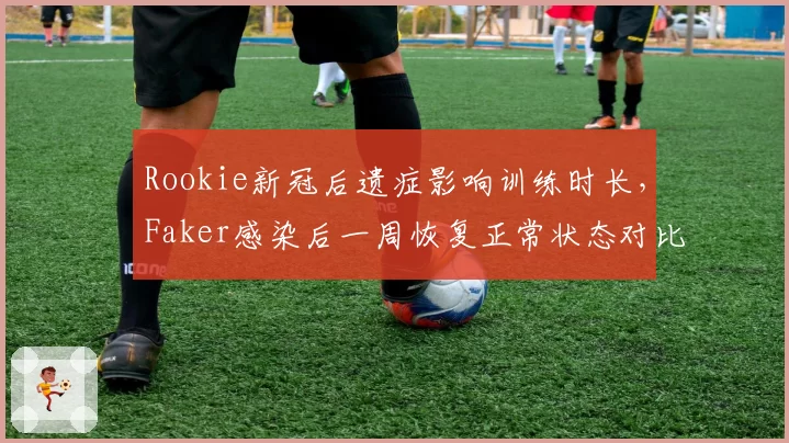 Rookie新冠后遗症影响训练时长,Faker感染后一周恢复正常状态对比