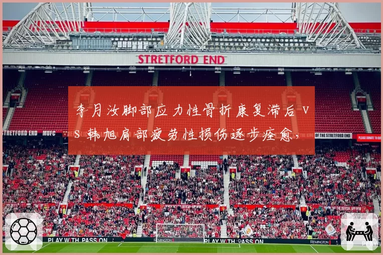 李月汝脚部应力性骨折康复滞后 vs 韩旭肩部疲劳性损伤逐步痊愈，女篮内线双塔健康状态对比明显