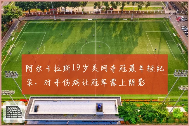 阿尔卡拉斯19岁美网夺冠最年轻纪录,对手伤病让冠军蒙上阴影