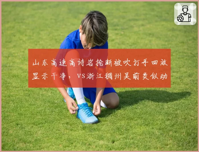 山东高速高诗岩抢断被吹打手回放显示干净,vs浙江稠州吴前类似动作未吹罚,误判比例失衡