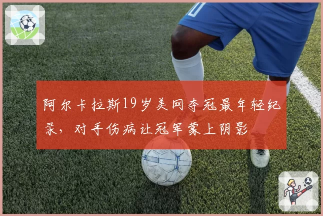阿尔卡拉斯19岁美网夺冠最年轻纪录,对手伤病让冠军蒙上阴影