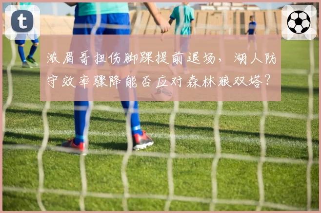 浓眉哥扭伤脚踝提前退场,湖人防守效率骤降能否应对森林狼双塔?