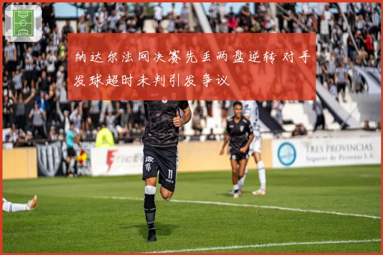 纳达尔法网决赛先丢两盘逆转 对手发球超时未判引发争议
