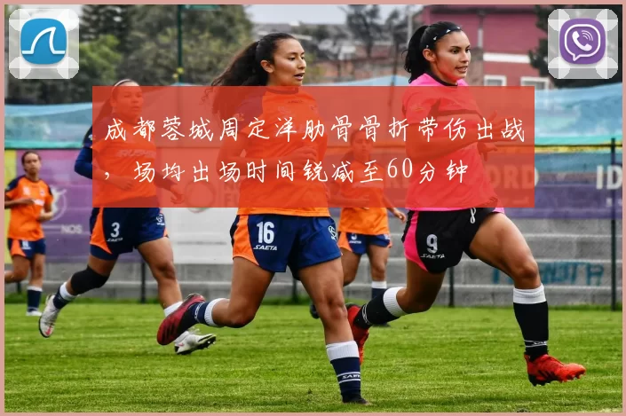 成都蓉城周定洋肋骨骨折带伤出战,场均出场时间锐减至60分钟