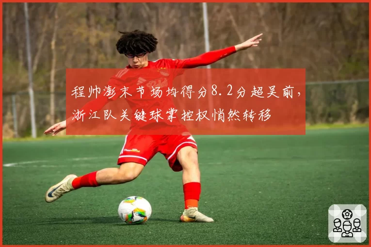 程帅澎末节场均得分8.2分超吴前,浙江队关键球掌控权悄然转移