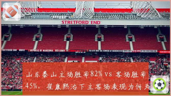 山东泰山主场胜率82% vs 客场胜率45%,崔康熙治下主客场表现为何天壤之别