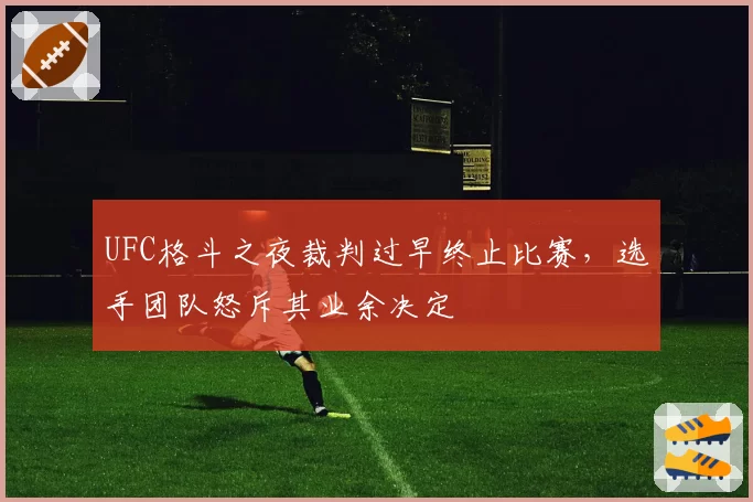 UFC格斗之夜裁判过早终止比赛,选手团队怒斥其业余决定