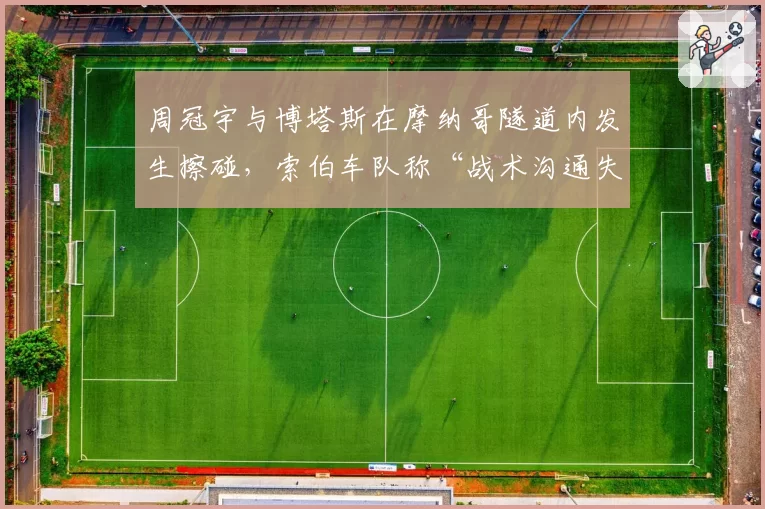周冠宇与博塔斯在摩纳哥隧道内发生擦碰,索伯车队称“战术沟通失误”