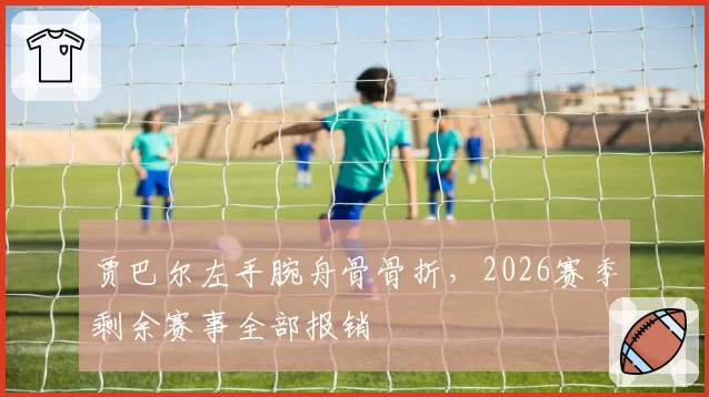贾巴尔左手腕舟骨骨折,2026赛季剩余赛事全部报销