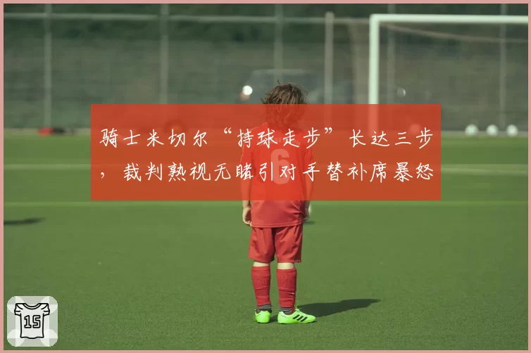 骑士米切尔“持球走步”长达三步，裁判熟视无睹引对手替补席暴怒