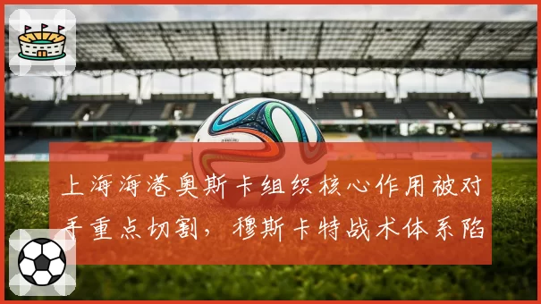 上海海港奥斯卡组织核心作用被对手重点切割，穆斯卡特战术体系陷入瘫痪
