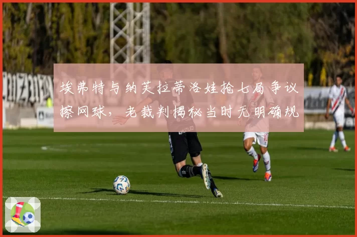 埃弗特与纳芙拉蒂洛娃抢七局争议擦网球,老裁判揭秘当时无明确规则可依