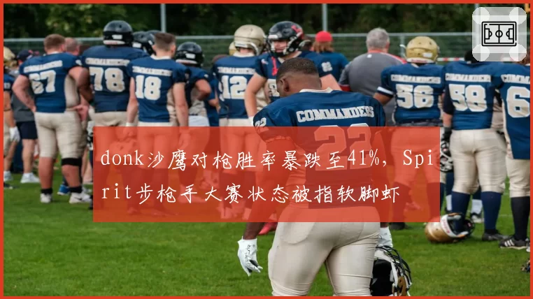 donk沙鹰对枪胜率暴跌至41%,Spirit步枪手大赛状态被指软脚虾