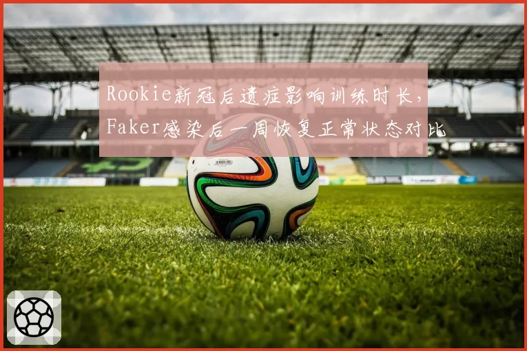 Rookie新冠后遗症影响训练时长,Faker感染后一周恢复正常状态对比