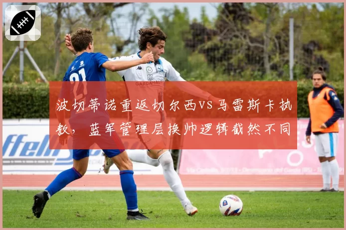 波切蒂诺重返切尔西vs马雷斯卡执教,蓝军管理层换帅逻辑截然不同