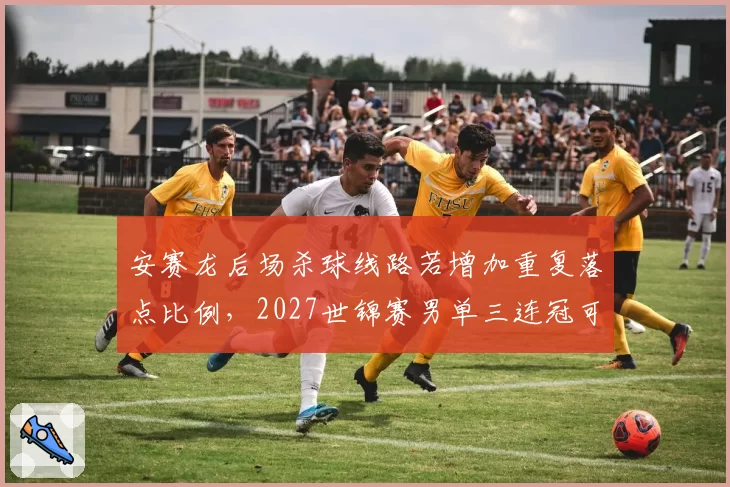 安赛龙后场杀球线路若增加重复落点比例,2027世锦赛男单三连冠可期?