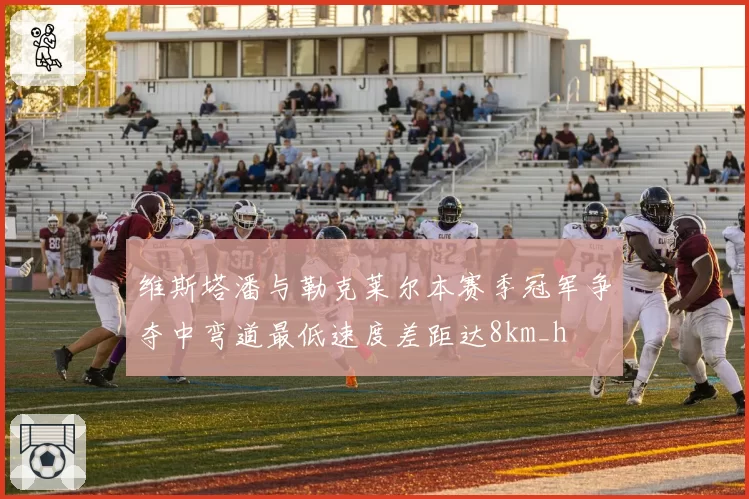 维斯塔潘与勒克莱尔本赛季冠军争夺中弯道最低速度差距达8km_h