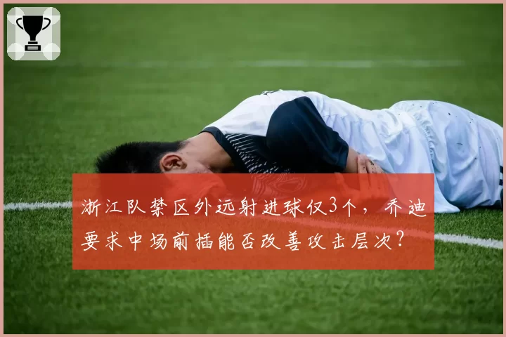 浙江队禁区外远射进球仅3个,乔迪要求中场前插能否改善攻击层次?