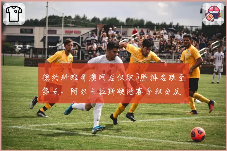 德约科维奇澳网后仅取3胜排名跌至第五,阿尔卡拉斯硬地赛季积分反超