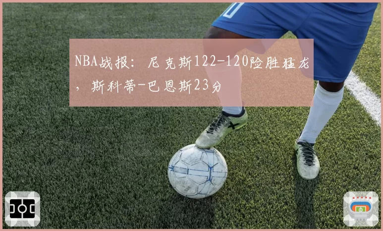 NBA战报:尼克斯122-120险胜猛龙,斯科蒂-巴恩斯23分
