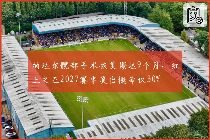 纳达尔髋部手术恢复期达9个月,红土之王2027赛季复出概率仅30%
