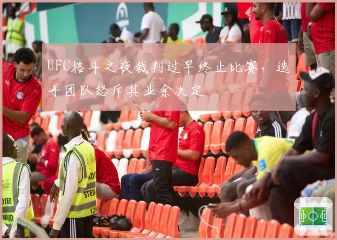 UFC格斗之夜裁判过早终止比赛,选手团队怒斥其业余决定