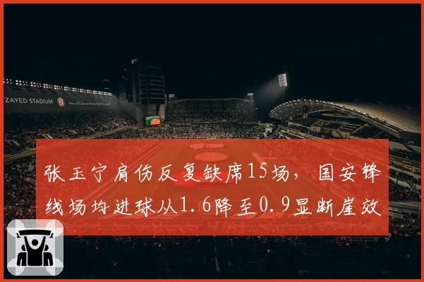 张玉宁肩伤反复缺席15场,国安锋线场均进球从1.6降至0.9显断崖效应