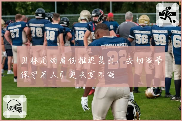 贝林厄姆肩伤推迟复出,安切洛蒂保守用人引更衣室不满