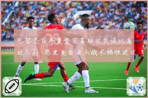 巴黎圣日耳曼登贝莱助攻失误比高达3.2,恩里克自由人战术牺牲进攻效率