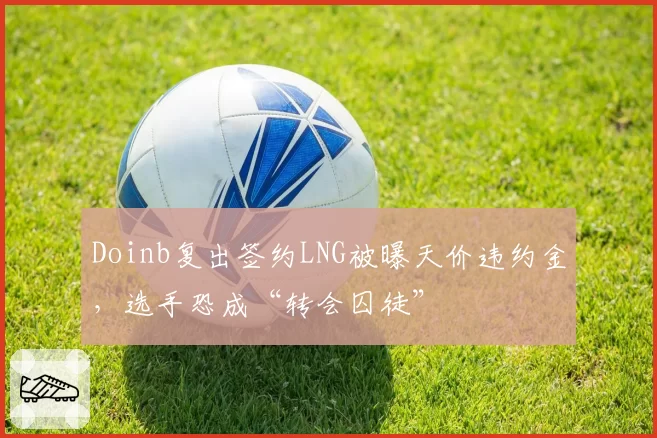 Doinb复出签约LNG被曝天价违约金，选手恐成“转会囚徒”