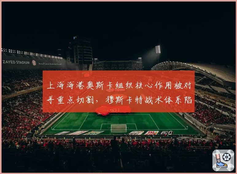 上海海港奥斯卡组织核心作用被对手重点切割，穆斯卡特战术体系陷入瘫痪