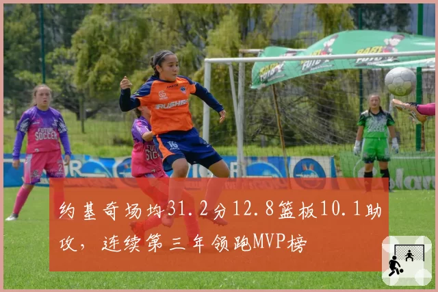 约基奇场均31.2分12.8篮板10.1助攻,连续第三年领跑MVP榜