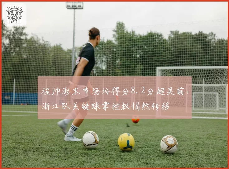 程帅澎末节场均得分8.2分超吴前,浙江队关键球掌控权悄然转移