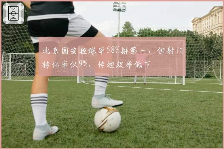 北京国安控球率58%排第一,但射门转化率仅9%,传控效率低下