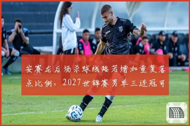 安赛龙后场杀球线路若增加重复落点比例,2027世锦赛男单三连冠可期?