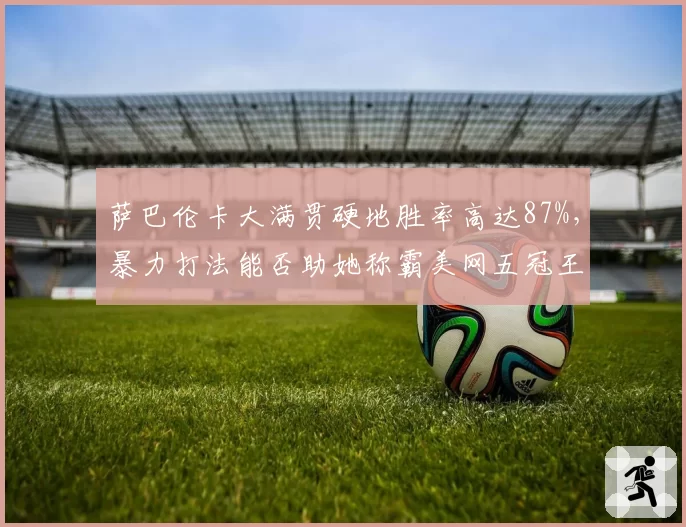 萨巴伦卡大满贯硬地胜率高达87%,暴力打法能否助她称霸美网五冠王?