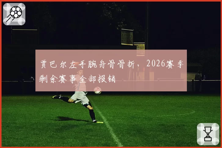 贾巴尔左手腕舟骨骨折,2026赛季剩余赛事全部报销
