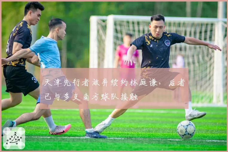 天津先行者放弃续约林庭谦,后者已与多支南方球队接触