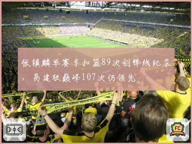 张镇麟单赛季扣篮89次创锋线纪录,易建联巅峰107次仍领先