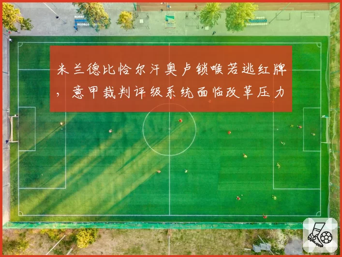 米兰德比恰尔汗奥卢锁喉若逃红牌,意甲裁判评级系统面临改革压力