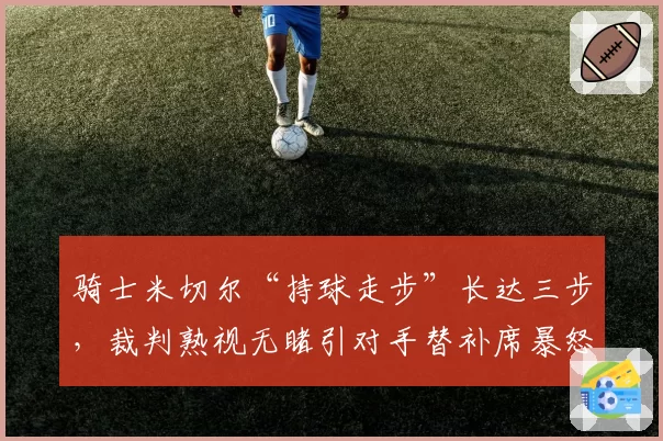 骑士米切尔“持球走步”长达三步，裁判熟视无睹引对手替补席暴怒