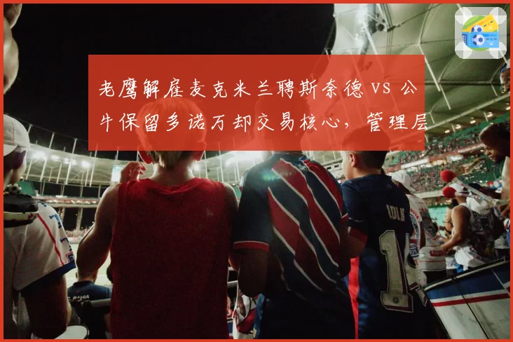 老鹰解雇麦克米兰聘斯奈德 vs 公牛保留多诺万却交易核心，管理层换帅与交易时机选择分化